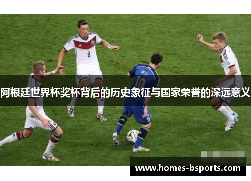 阿根廷世界杯奖杯背后的历史象征与国家荣誉的深远意义 阿根廷世界杯奖杯背后的历史象征与国家荣誉的深远意义