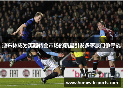 迪布林成为英超转会市场的新星引发多家豪门争夺战