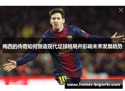 梅西的传奇如何塑造现代足球格局并影响未来发展趋势