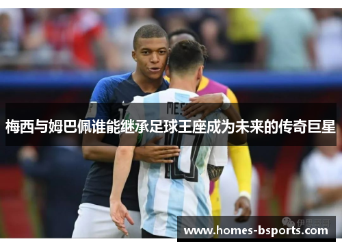 梅西与姆巴佩谁能继承足球王座成为未来的传奇巨星