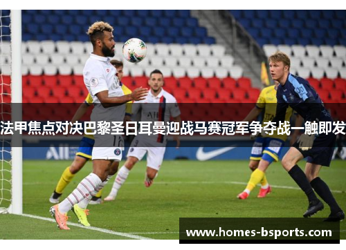 法甲焦点对决巴黎圣日耳曼迎战马赛冠军争夺战一触即发