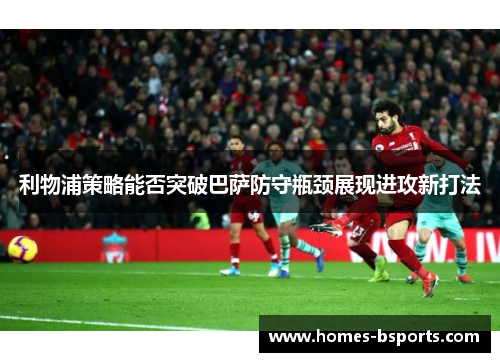 利物浦策略能否突破巴萨防守瓶颈展现进攻新打法