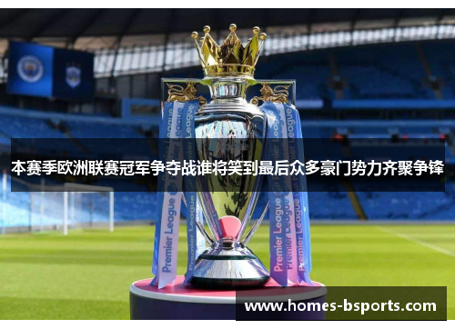 本赛季欧洲联赛冠军争夺战谁将笑到最后众多豪门势力齐聚争锋