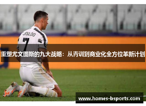 重塑尤文图斯的九大战略：从青训到商业化全方位革新计划