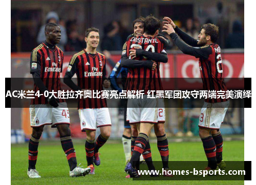AC米兰4-0大胜拉齐奥比赛亮点解析 红黑军团攻守两端完美演绎