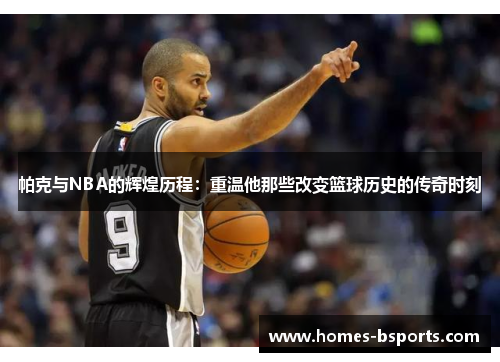 帕克与NBA的辉煌历程：重温他那些改变篮球历史的传奇时刻