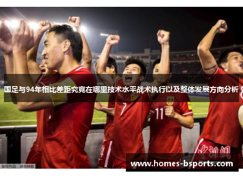 国足与94年相比差距究竟在哪里技术水平战术执行以及整体发展方向分析