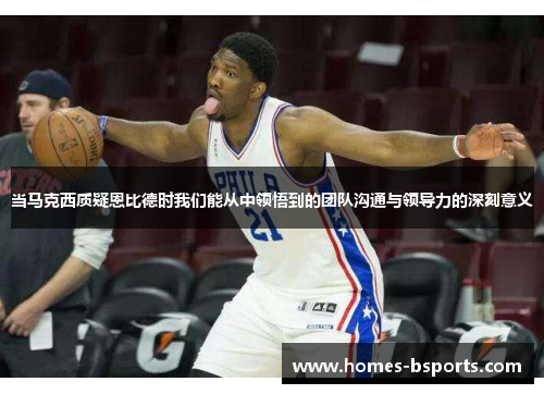 当马克西质疑恩比德时我们能从中领悟到的团队沟通与领导力的深刻意义