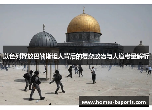 以色列释放巴勒斯坦人背后的复杂政治与人道考量解析