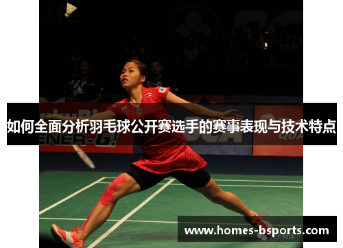 如何全面分析羽毛球公开赛选手的赛事表现与技术特点