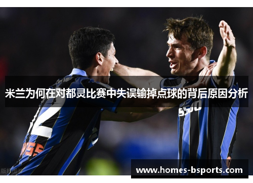 米兰为何在对都灵比赛中失误输掉点球的背后原因分析 米兰为何在对都灵比赛中失误输掉点球的背后原因分析
