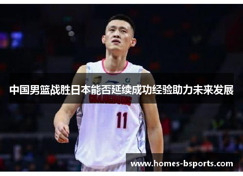中国男篮战胜日本能否延续成功经验助力未来发展 中国男篮战胜日本能否延续成功经验助力未来发展