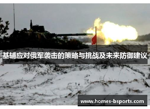 基辅应对俄军袭击的策略与挑战及未来防御建议 基辅应对俄军袭击的策略与挑战及未来防御建议