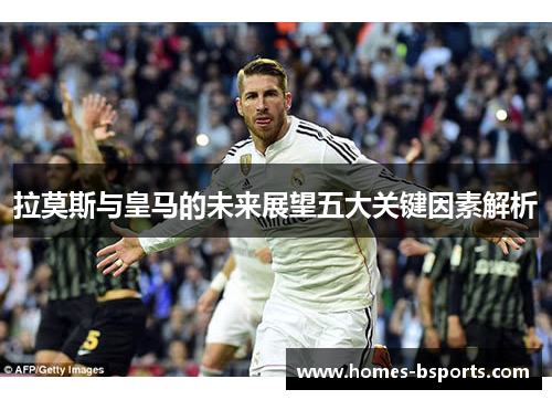 拉莫斯与皇马的未来展望五大关键因素解析 拉莫斯与皇马的未来展望五大关键因素解析