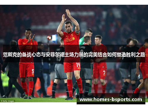 范戴克的备战心态与安菲尔德主场力量的完美结合如何塑造胜利之路