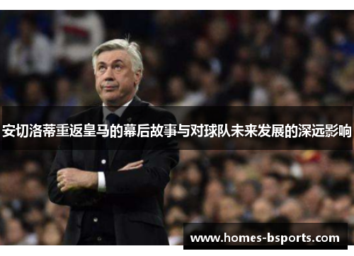 安切洛蒂重返皇马的幕后故事与对球队未来发展的深远影响