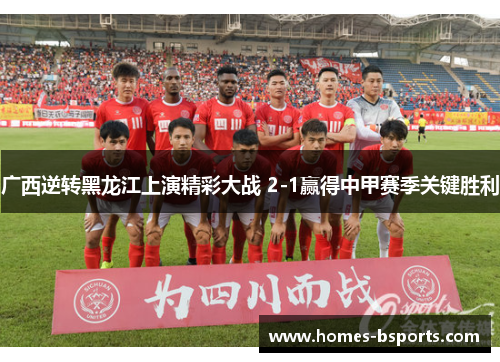 广西逆转黑龙江上演精彩大战 2-1赢得中甲赛季关键胜利 广西逆转黑龙江上演精彩大战 2-1赢得中甲赛季关键胜利