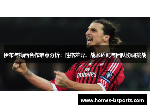 伊布与梅西合作难点分析：性格差异、战术适配与团队协调挑战