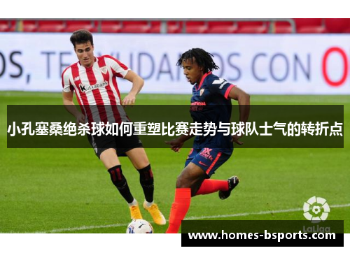 小孔塞桑绝杀球如何重塑比赛走势与球队士气的转折点 小孔塞桑绝杀球如何重塑比赛走势与球队士气的转折点