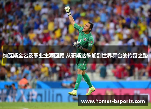 纳瓦斯全名及职业生涯回顾 从哥斯达黎加到世界舞台的传奇之路 纳瓦斯全名及职业生涯回顾 从哥斯达黎加到世界舞台的传奇之路