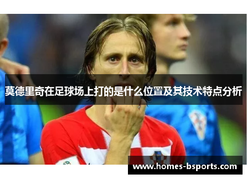 莫德里奇在足球场上打的是什么位置及其技术特点分析