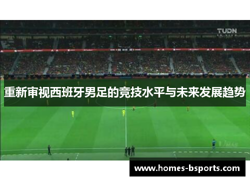 重新审视西班牙男足的竞技水平与未来发展趋势 重新审视西班牙男足的竞技水平与未来发展趋势
