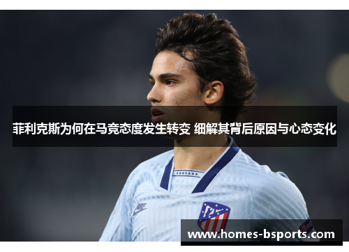 菲利克斯为何在马竞态度发生转变 细解其背后原因与心态变化 菲利克斯为何在马竞态度发生转变 细解其背后原因与心态变化