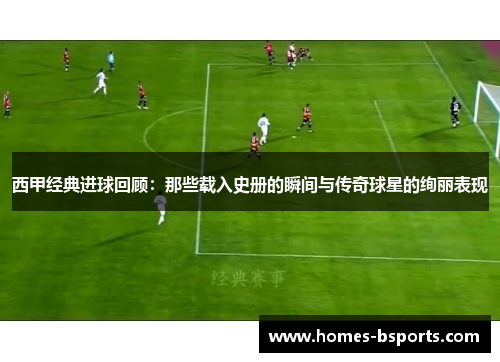 西甲经典进球回顾：那些载入史册的瞬间与传奇球星的绚丽表现