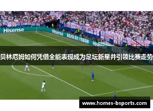 贝林厄姆如何凭借全能表现成为足坛新星并引领比赛走势