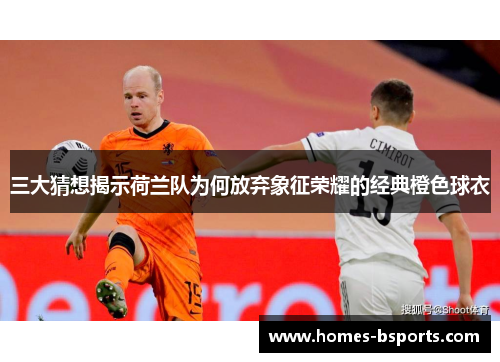 三大猜想揭示荷兰队为何放弃象征荣耀的经典橙色球衣